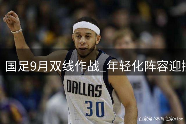 国足9月双线作战 年轻化阵容迎接多场热身赛考验