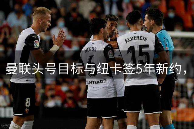 曼联头号目标与纽卡签5年新约，转会窗再遭打击